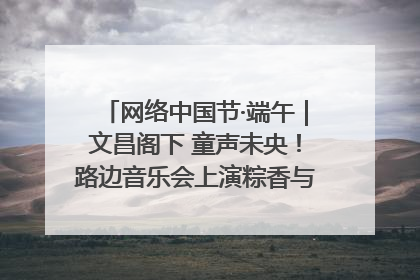 网络中国节·端午｜文昌阁下 童声未央！路边音乐会上演粽香与童真的诗意交响
