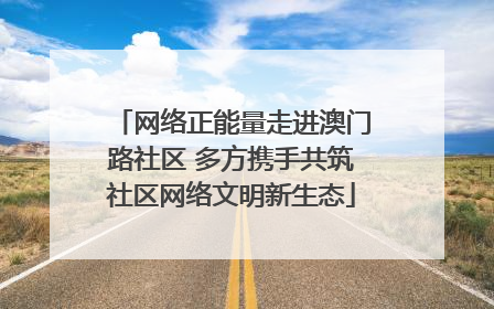 网络正能量走进澳门路社区 多方携手共筑社区网络文明新生态