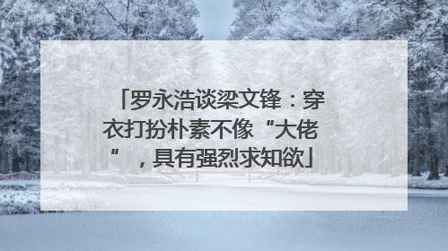 罗永浩谈梁文锋：穿衣打扮朴素不像“大佬”，具有强烈求知欲