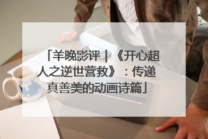 羊晚影评｜《开心超人之逆世营救》：传递真善美的动画诗篇
