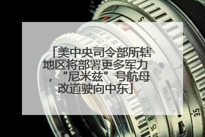 美中央司令部所辖地区将部署更多军力，“尼米兹”号航母改道驶向中东
