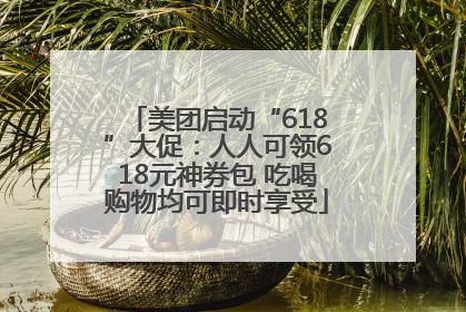 美团启动“618”大促：人人可领618元神券包 吃喝购物均可即时享受