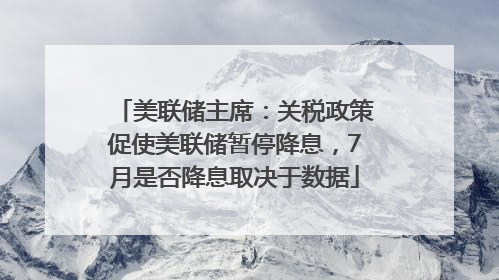 美联储主席：关税政策促使美联储暂停降息，7月是否降息取决于数据