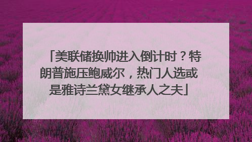 美联储换帅进入倒计时？特朗普施压鲍威尔，热门人选或是雅诗兰黛女继承人之夫