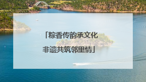 粽香传韵承文化 非遗共筑邻里情
