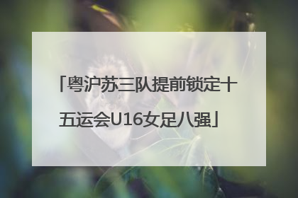粤沪苏三队提前锁定十五运会U16女足八强