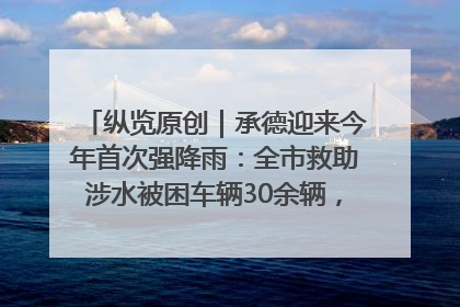 纵览原创｜承德迎来今年首次强降雨：全市救助涉水被困车辆30余辆，8日晚市区已无积水路段，交通恢复畅通