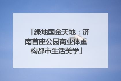 绿地国金天地：济南首座公园商业体重构都市生活美学
