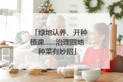 绿地认养、开种植课……治理圈地种菜有妙招