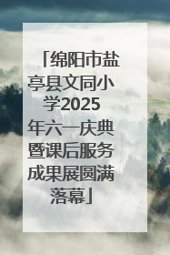 绵阳市盐亭县文同小学2025年六一庆典暨课后服务成果展圆满落幕