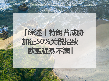 综述｜特朗普威胁加征50%关税招致欧盟强烈不满