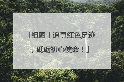组图丨追寻红色足迹，砥砺初心使命！