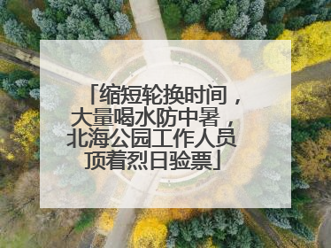 缩短轮换时间，大量喝水防中暑，北海公园工作人员顶着烈日验票