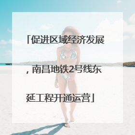 促进区域经济发展，南昌地铁2号线东延工程开通运营