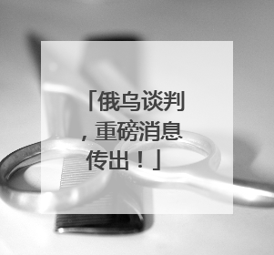 俄乌谈判，重磅消息传出！