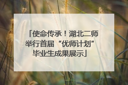 使命传承！湖北二师举行首届“优师计划”毕业生成果展示