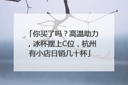 你买了吗？高温助力，冰杯摆上C位，杭州有小店日销几十杯
