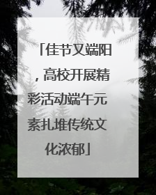 佳节又端阳，高校开展精彩活动端午元素扎堆传统文化浓郁