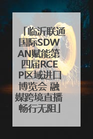 临沂联通国际SDWAN赋能第四届RCEP区域进口博览会 融媒跨境直播畅行无阻