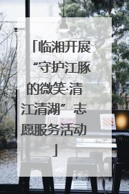 临湘开展“守护江豚的微笑·清江清湖”志愿服务活动