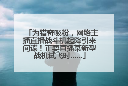 为猎奇吸粉，网络主播直播战斗机起降引来间谍！正要直播某新型战机试飞时……
