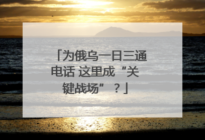 为俄乌一日三通电话 这里成“关键战场”？