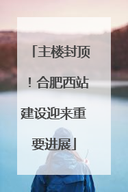 主楼封顶！合肥西站建设迎来重要进展