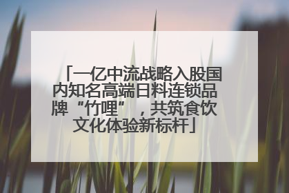 一亿中流战略入股国内知名高端日料连锁品牌“竹哩”，共筑食饮文化体验新标杆