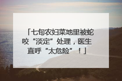 七旬农妇菜地里被蛇咬“淡定”处理，医生直呼“太危险”！
