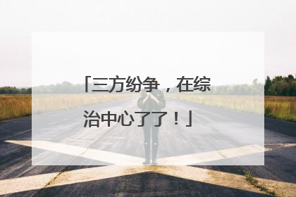 三方纷争，在综治中心了了！