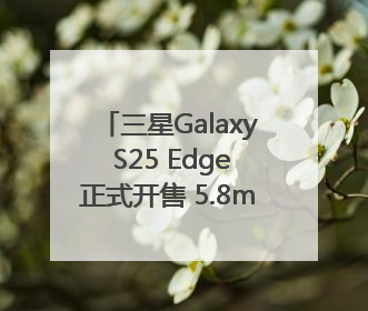 三星Galaxy S25 Edge正式开售 5.8mm纤薄机身 引领美学新风尚
