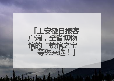 上安徽日报客户端，全省博物馆的“镇馆之宝”等您来选！