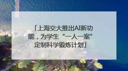 上海交大推出AI新功能，为学生“一人一案”定制科学锻炼计划