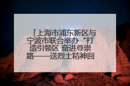 上海市浦东新区与宁波市联合举办“打造引领区 奋进尊崇路——送烈士精神回家乡”主题活动