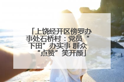 上饶经开区傍罗办事处石桥村：党员“下田”办实事 群众“点赞”笑开颜