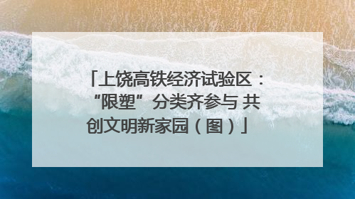 上饶高铁经济试验区：“限塑”分类齐参与 共创文明新家园（图）