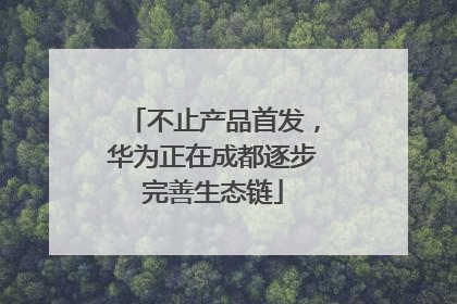 不止产品首发，华为正在成都逐步完善生态链