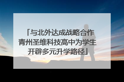 与北外达成战略合作 青州圣维科技高中为学生开辟多元升学路径