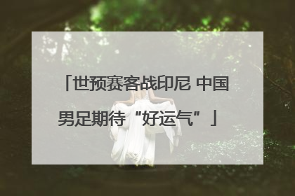 世预赛客战印尼 中国男足期待“好运气”