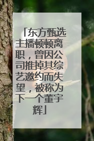 东方甄选主播顿顿离职，曾因公司推掉其综艺邀约而失望，被称为下一个董宇辉