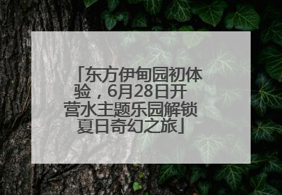 东方伊甸园初体验，6月28日开营水主题乐园解锁夏日奇幻之旅