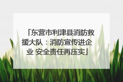 东营市利津县消防救援大队：消防宣传进企业 安全责任再压实