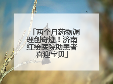 两个月药物调理创奇迹！济南红绘医院助患者喜迎宝贝