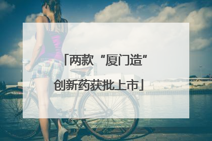两款“厦门造”创新药获批上市
