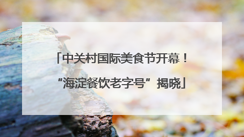 中关村国际美食节开幕！“海淀餐饮老字号”揭晓