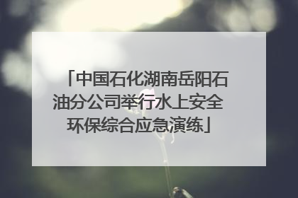 中国石化湖南岳阳石油分公司举行水上安全环保综合应急演练