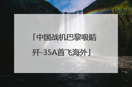 中国战机巴黎吸睛 歼-35A首飞海外