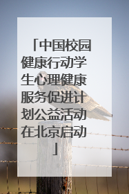 中国校园健康行动学生心理健康服务促进计划公益活动在北京启动