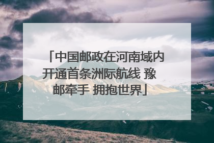 中国邮政在河南域内开通首条洲际航线 豫邮牵手 拥抱世界