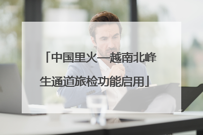 中国里火—越南北峰生通道旅检功能启用